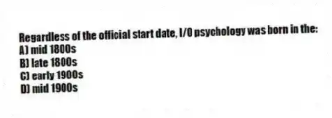 Regardless of the official start date, I/O psychology was born in the:
A) mid 1800s
B) late 1800s
C) early 1900s
D) mid 1900s