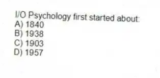 I/O Psychology first started about:
A) 1840
B) 1938
C) 1903
D) 1957