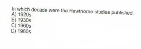 In which decade were the Hawthorne studies published.
A) 1920s
B) 1930s
C) 1960s
D) 1980s