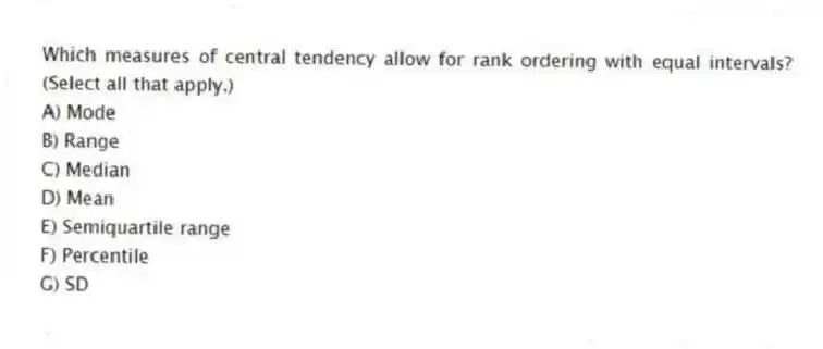 Which measures of central tendency allow for rank ordering with equal intervals? (Select all that apply.)
A) Mode
B) Range
C) Median
D) Mean
E) Semiquartile range
F) Percentile
G) SD