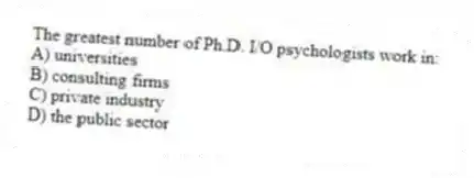 The greatest number of Ph.D. I/O psychologists work in:
A) universities
B) consulting firms
C) private industry
D) the public sector