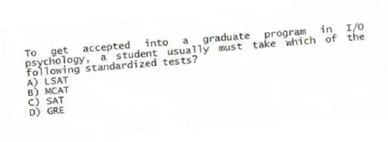 To get accepted into a graduate program in I/O psychology, a student usually must take which of the following standardized tests?
A) LSAT
B) MCAT
C) SAT
D) GRE