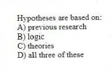 Hypotheses are based on:
A) previous research
B) logic
C) theories
D) all three of these
