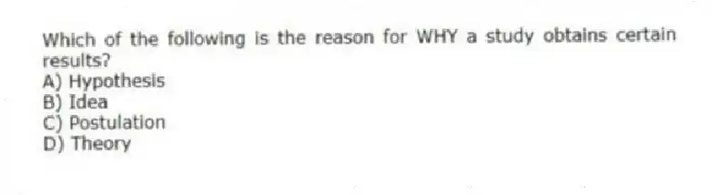 Which of the following is the reason for WHY a study obtains certain results?
A) Hypothesis
B) Idea
C) Postulation
D) Theory
