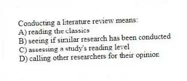 Conducting a literature review means:
A) reading the classics
B) seeing if similar research has been conducted
C) assessing a study's reading level
D) calling other researchers for their opinion