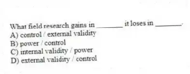 What field research gains in _______ it loses in _______.
A) control / external validity
B) power / control
C) internal validity / power
D) external validity / control