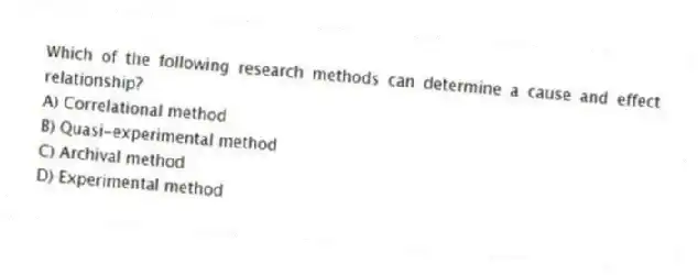 Which of the following research methods can determine a cause and effect relationship?
A) Correlational method
B) Quasi-experimental method
C) Archival method
D) Experimental method