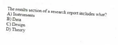 The results section of a research report includes what?
A) Instruments
B) Data
C) Design
D) Theory