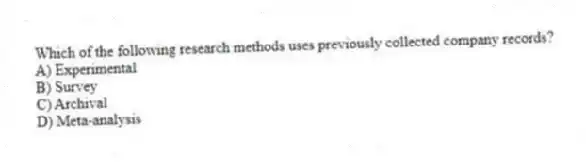 Which of the following research methods uses previously collected company records?
A) Experimental
B) Survey
C) Archival
D) Meta-analysis