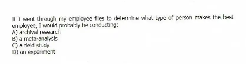 If I went through my employee files to determine what type of person makes the best employee, I would probably be conducting:
A) archival research
B) a meta-analysis
C) a field study
D) an experiment