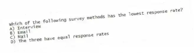 Which of the following survey methods has the lowest response rate?
A) Interview
B) Email
C) Mail
D) The three have equal response rates