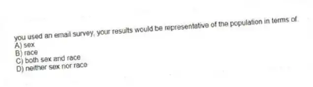 you used an email survey, your results would be representative of the population in terms of:
A) sex
B) race
C) both sex and race
D) neither sex nor race