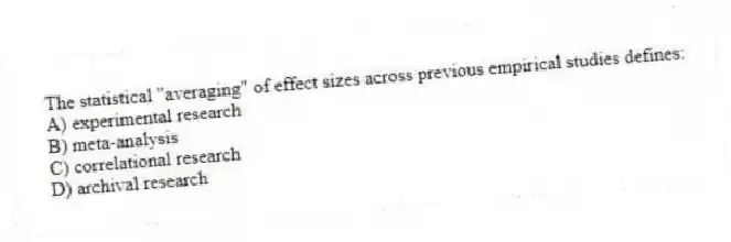The statistical "averaging" of effect sizes across previous empirical studies defines:
A) experimental research
B) meta-analysis
C) correlational research
D) archival research