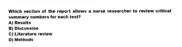 Which section of the report allows a nurse researcher to review critical summary numbers for each test?
A) Results
B) Discussion
C) Literature review
D) Methods