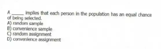 A _____ implies that each person in the population has an equal chance of being selected.
A) random sample
B) convenience sample
C) random assignment
D) convenience assignment