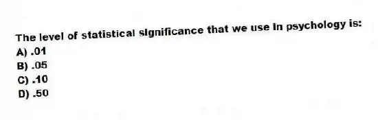 The level of statistical significance that we use in psychology is:
A) .01
B) .05
C) .10
D) .50