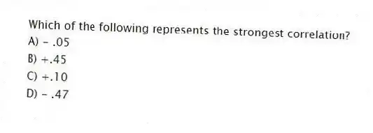 Which of the following represents the strongest correlation?
A) - .05
B) +.45
C) +.10
D) - .47