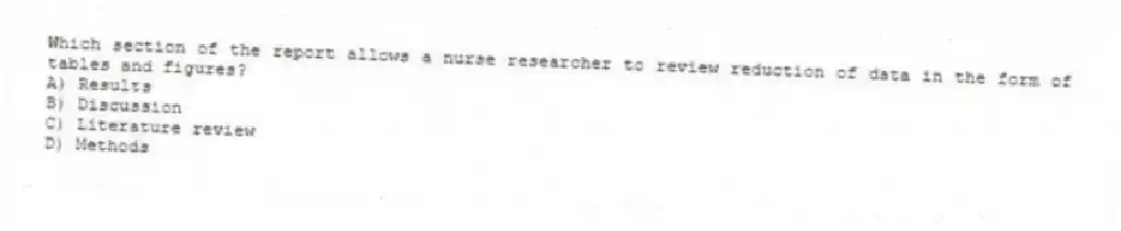 Which section of the report allows a nurse researcher to review reduction of data in the form of tables and figures?
A) Results
B) Discussion
C) Literature review
D) Methods