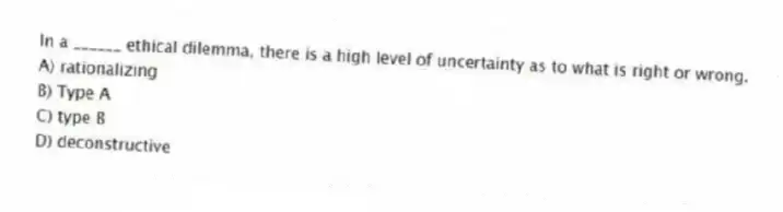 In a ______ ethical dilemma, there is a high level of uncertainty as to what is right or wrong.
A) rationalizing
B) Type A
C) type B
D) deconstructive
