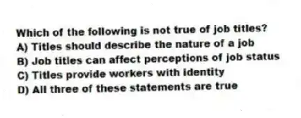Which of the following is not true of job titles?
A) Titles should describe the nature of a job
B) Job titles can affect perceptions of job status
C) Titles provide workers with identity
D) All three of these statements are true