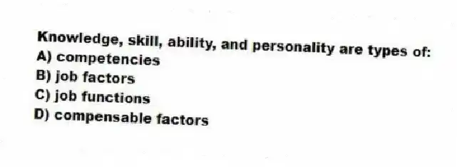 Knowledge, skill, ability, and personality are types of:
A) competencies
B) job factors
C) job functions
D) compensable factors