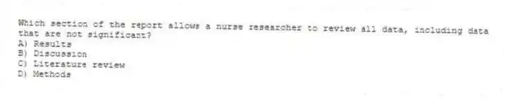 Which section of the report allows a nurse researcher to review all data, including data that are not significant?
A) Results
B) Discussion
C) Literature review
D) Methods