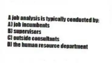 A job analysis is typically conducted by:
A) job incumbents
B) supervisors
C) outside consultants
D) the human resource department