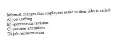 Informal changes that employees make in their jobs is called:
A) job crafting
B) spontaneous revision
C) position alterations
D) job reconstruction