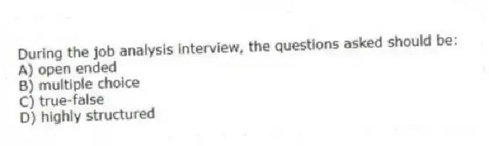 During the job analysis interview, the questions asked should be:
A) open ended
B) multiple choice
C) true-false
D) highly structured