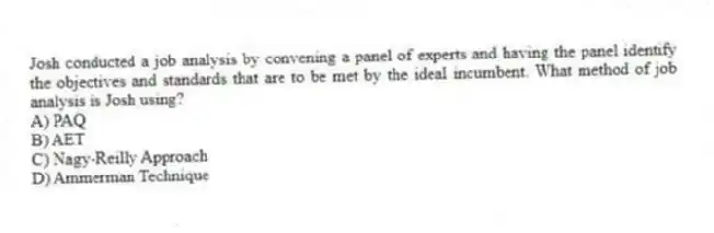 Josh conducted a job analysis by convening a panel of experts and having the panel identify the objectives and standards that are to be met by the ideal incumbent. What method of job analysis is Josh using?
A) PAQ
B) AET
C) Nagy-Reilly Approach
D) Ammerman Technique