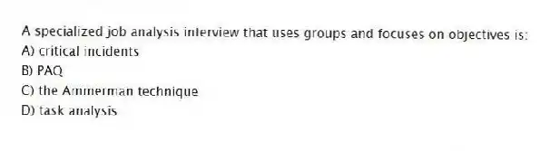 A specialized job analysis interview that uses groups and focuses on objectives is:
A) critical incidents
B) PAQ
C) the Ammerman technique
D) task analysis
