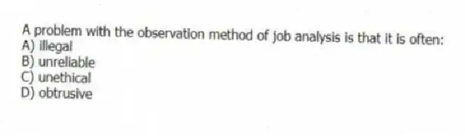 A problem with the observation method of job analysis is that it is often:
A) illegal
B) unreliable
C) unethical
D) obtrusive