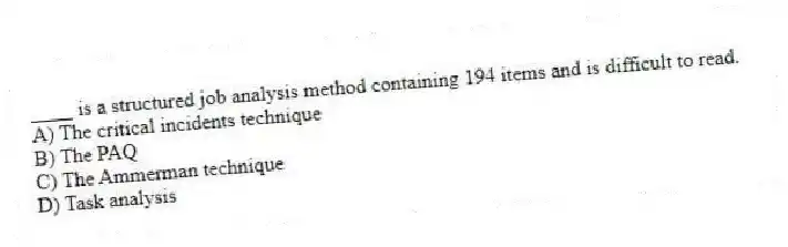 ____ is a structured job analysis method containing 194 items and is difficult to read.
A) The critical incidents technique
B) The PAQ
C) The Ammerman technique
D) Task analysis