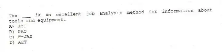 The ___ is an excellent job analysis method for information about tools and equipment.
A) JCI
B) PAQ
C) F-JAS
D) AET