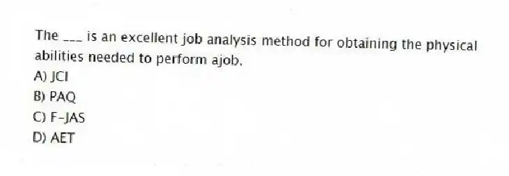 The ___ is an excellent job analysis method for obtaining the physical abilities needed to perform ajob.
A) JCI
B) PAQ
C) F-JAS
D) AET