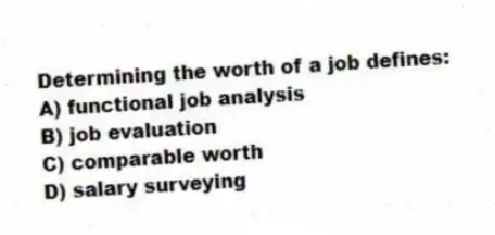 Determining the worth of a job defines:
A) functional job analysis
B) job evaluation
C) comparable worth
D) salary surveying
