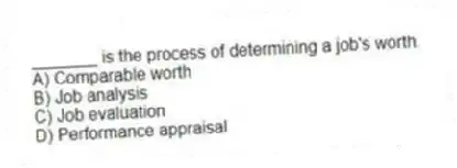 _______ is the process of determining a job's worth.
A) Comparable worth
B) Job analysis
C) Job evaluation
D) Performance appraisal