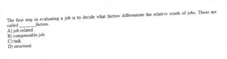 The first step in evaluating a job is to decide what factors differentiate the relative worth of jobs. These are called _______factors.
A) job related
B) compensable job
C) task
D) structural