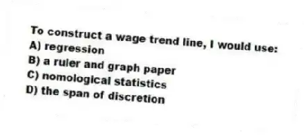 To construct a wage trend line, I would use:
A) regression
B) a ruler and graph paper
C) nomological statistics
D) the span of discretion