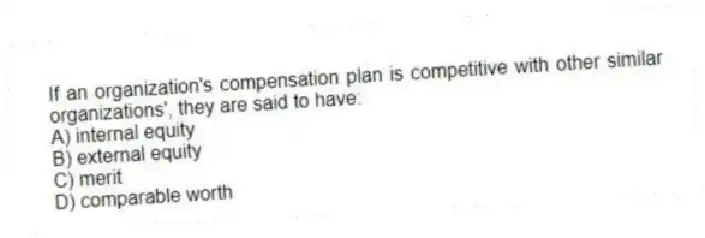If an organization's compensation plan is competitive with other similar organizations', they are said to have:
A) internal equity
B) external equity
C) merit
D) comparable worth