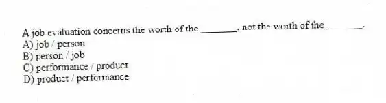 A job evaluation concerns the worth of the _______, not the worth of the _______.
A) job / person
B) person / job
C) performance / product
D) product / performance