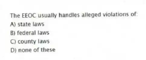 The EEOC usually handles alleged violations of:
A) state laws
B) federal laws
C) county laws
D) none of these