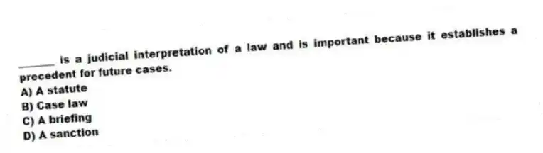 _______ is a judicial interpretation of a law and is important because it establishes a precedent for future cases.
A) A statute
B) Case law
C) A briefing
D) A sanction