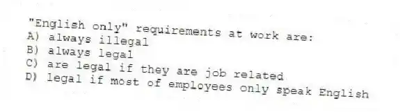 "English only" requirements at work are:
A) always illegal
B) always legal
C) are legal if they are job related
D) legal if most of employees only speak English