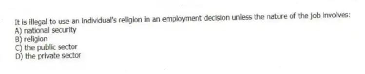 It is illegal to use an individual's religion in an employment decision unless the nature of the job involves:
A) national security
B) religion
C) the public sector
D) the private sector