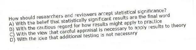 How should researchers and reviewers accept statistical significance?
A) With the belief that statistically significant results are the final word
B) With the cautious regard for how results might apply to practice
C) With the view that careful appraisal is necessary to apply results to theory
D) With the idea that additional testing is not necessary
