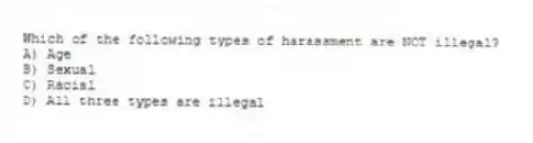 Which of the following types of harassment are NOT illegal?
A) Age
B) Sexual
C) Racial
D) All three types are illegal