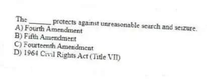 The ______ protects against unreasonable search and seizure.
A) Fourth Amendment
B) Fifth Amendment
C) Fourteenth Amendment
D) 1964 Civil Rights Act (Title VII)