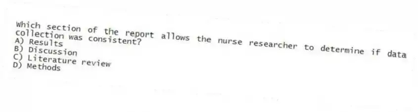 Which section of the report allows the nurse researcher to determine if data collection was consistent?
A) Results
B) Discussion
C) Literature review
D) Methods