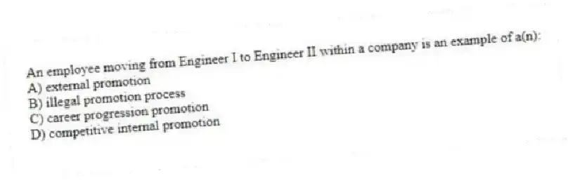 An employee moving from Engineer I to Engineer II within a company is an example of a(n):
A) external promotion
B) illegal promotion process
C) career progression promotion
D) competitive internal promotion